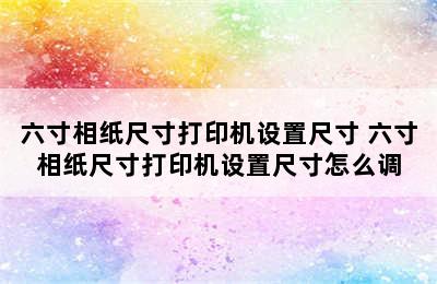 六寸相纸尺寸打印机设置尺寸 六寸相纸尺寸打印机设置尺寸怎么调